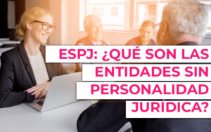 Que es una Entidad sin Personalidad Jurídica (ESPJ) en España Que es una Entidad sin Personalidad Jurídica (ESPJ) en España