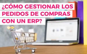Orden de compra - ¿Cómo gestionar los pedidos de compras con un software ERP?