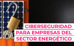 Ciberseguridad para empresas del sector energético ante las nuevas amenazas Ciberseguridad para empresas del sector energético ante las nuevas amenazas