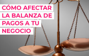 ¿Cómo puede afectar la Balanza de Pagos a tu negocio en 2023? ¿Cómo puede afectar la Balanza de Pagos a tu negocio en 2023?