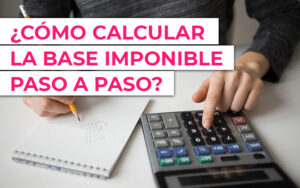 ¿Cómo calcular la base imponible paso a paso? ¿Cómo calcular la base imponible paso a paso?