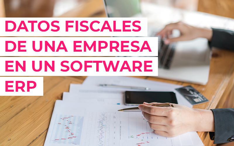 Datos Fiscales de una Empresa: ¿Cómo pueden ayudarte en tu Software ERP? Datos fiscales en un empresa con un software ERP