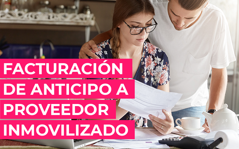 ¿Se te complica la facturación de anticipo a proveedor inmovilizado? Facturación de anticipo a proveedor inmovilizado