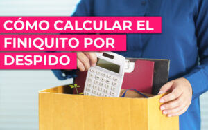 ¿Cómo calcular el finiquito por despido? ¿Cómo calcular el finiquito por despido?