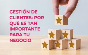 ¿Qué es la gestión de clientes? Y por qué es tan importante para tu negocio ¿Qué es la gestión de clientes? Y por qué es tan importante para tu negocio