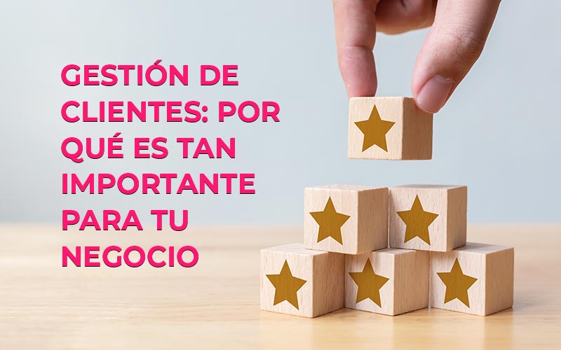 ¿Qué es la gestión de clientes? Y por qué es tan importante para tu negocio