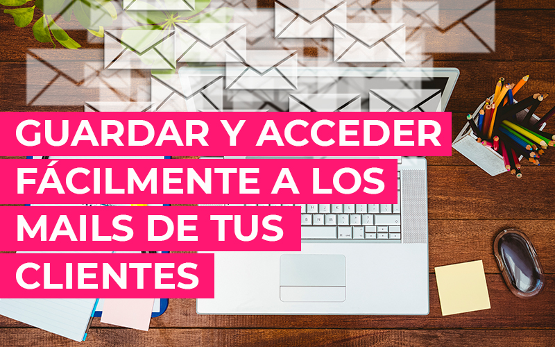 Cómo guardar y acceder fácilmente a los correos electrónicos de tus clientes Guardar y acceder fácilmente a los mails de tus clientes