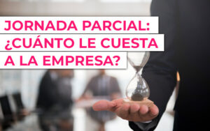 Jornada parcial horas ¿Con cuánto tiempo se puede hacer jornada parcial?