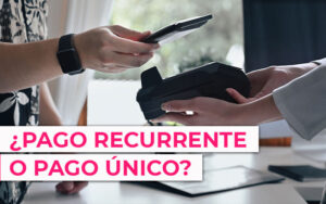 ¿Pago recurrente o pago único? Cuál es mejor para tu negocio ¿Pago recurrente o pago único? Cuál es mejor para tu negocio