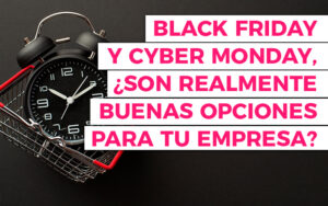 Black Friday y Cyber Monday, ¿son realmente buenas opciones para tu empresa?